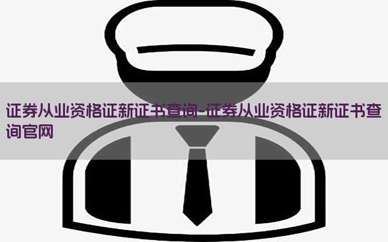 证券从业资格证新证书查询-证券从业资格证新证书查询官网