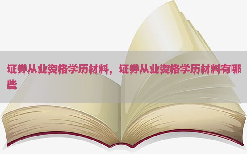 证券从业资格学历材料，证券从业资格学历材料有哪些
