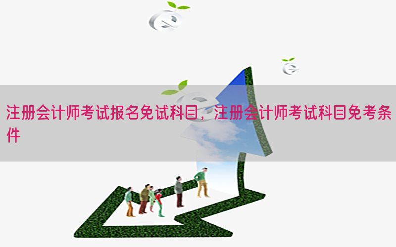注册会计师考试报名免试科目，注册会计师考试科目免考条件