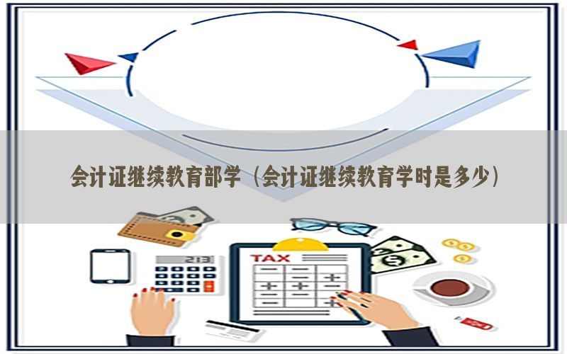 会计证继续教育部学（会计证继续教育学时是多少）