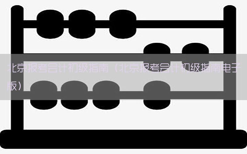 北京报考会计初级指南（北京报考会计初级指南电子版）