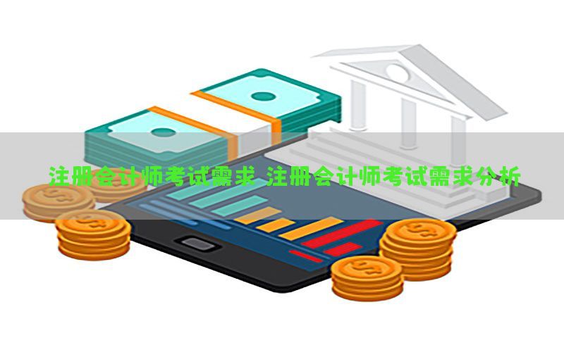 注册会计师考试需求（注册会计师考试需求分析）