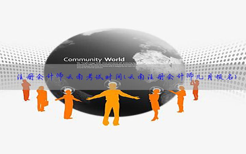 注册会计师云南考试时间（云南注册会计师几月报名）