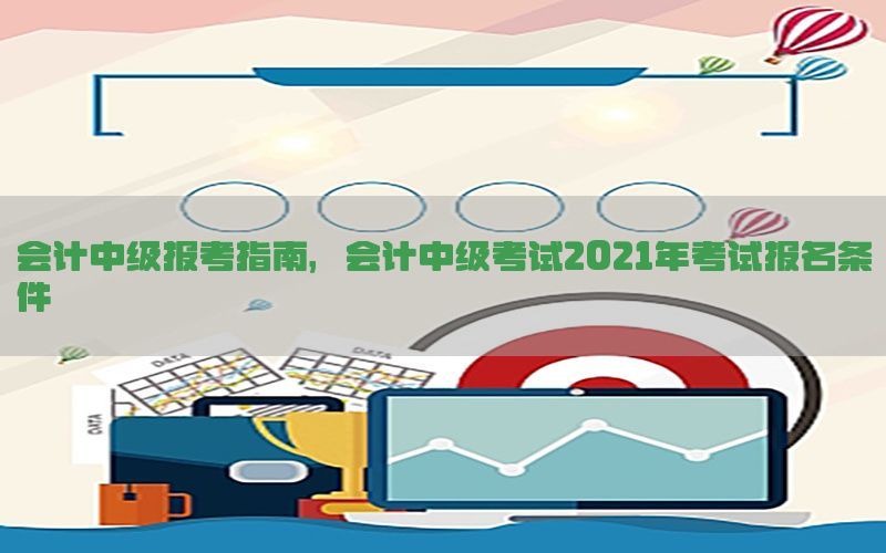会计中级报考指南，会计中级考试2021年考试报名条件