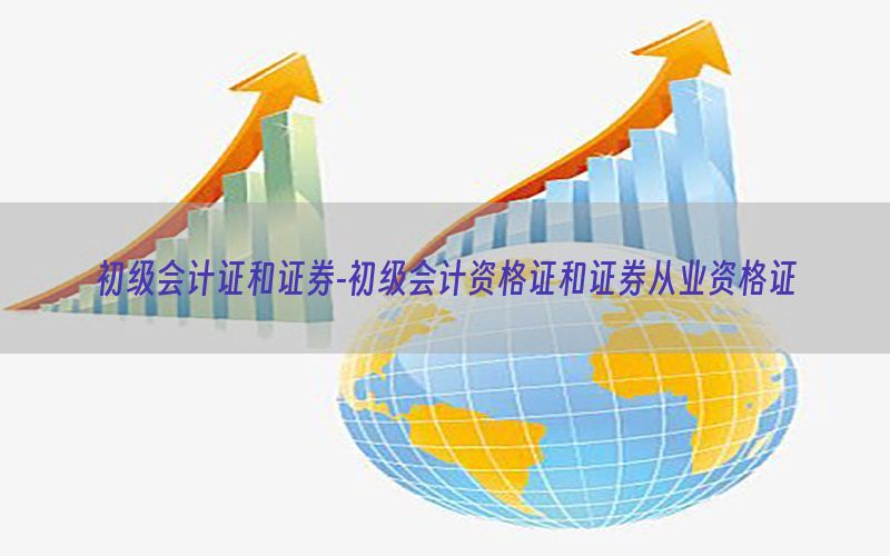 初级会计证和证券-初级会计资格证和证券从业资格证