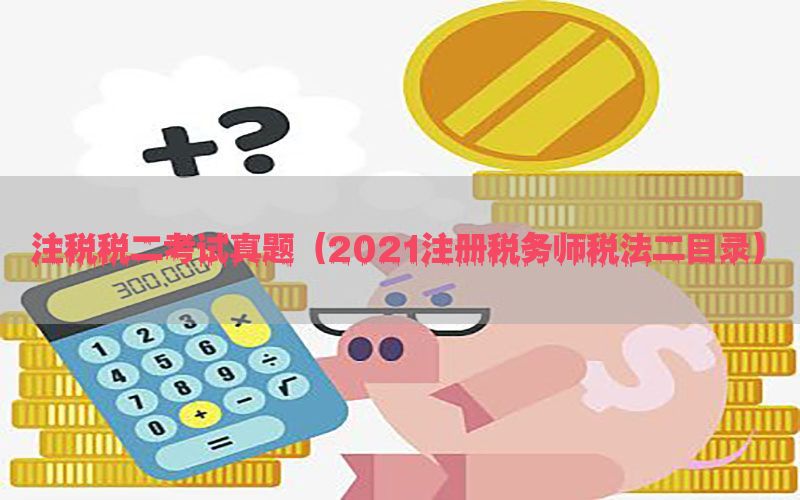 注税税二考试真题（2021注册税务师税法二目录）