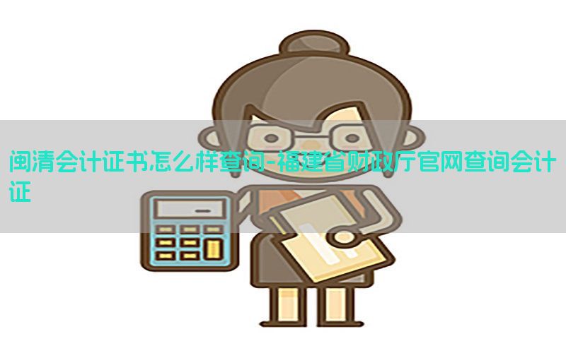 闽清会计证书怎么样查询-福建省财政厅官网查询会计证