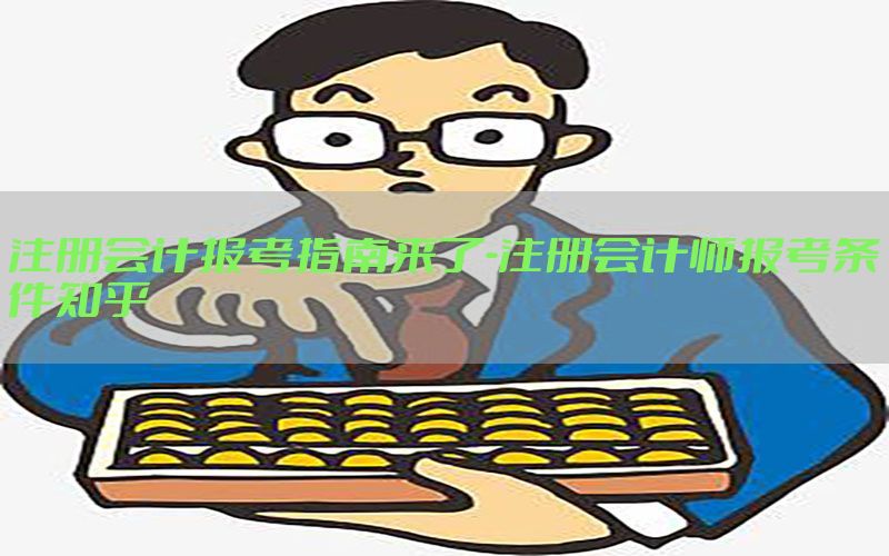注册会计报考指南来了-注册会计师报考条件知乎