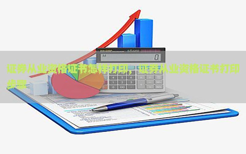 证券从业资格证书怎样打印，证券从业资格证书打印步骤