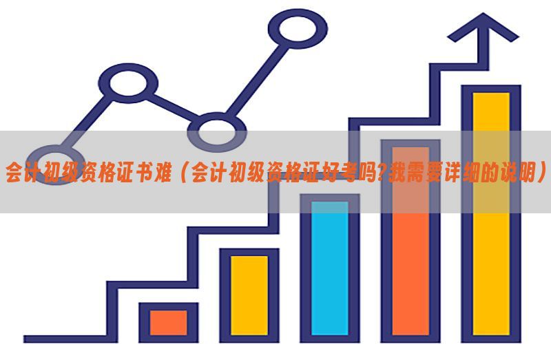 会计初级资格证书难（会计初级资格证好考吗?我需要详细的说明）