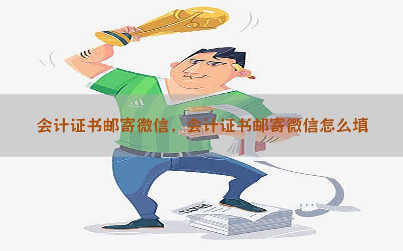 会计证书邮寄微信，会计证书邮寄微信怎么填