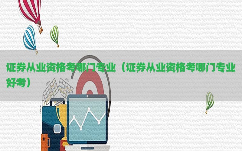 证券从业资格考哪门专业（证券从业资格考哪门专业好考）
