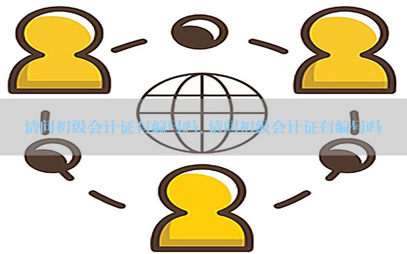 请问初级会计证有编号吗，请问初级会计证有编号吗