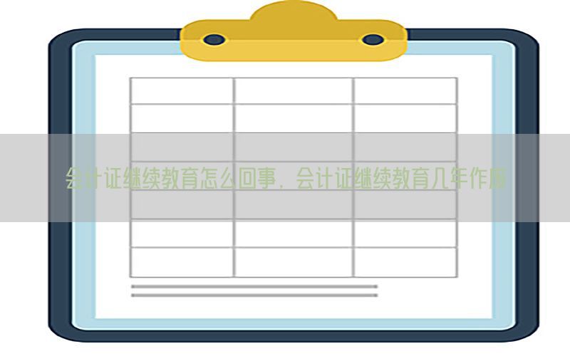 会计证继续教育怎么回事，会计证继续教育几年作废
