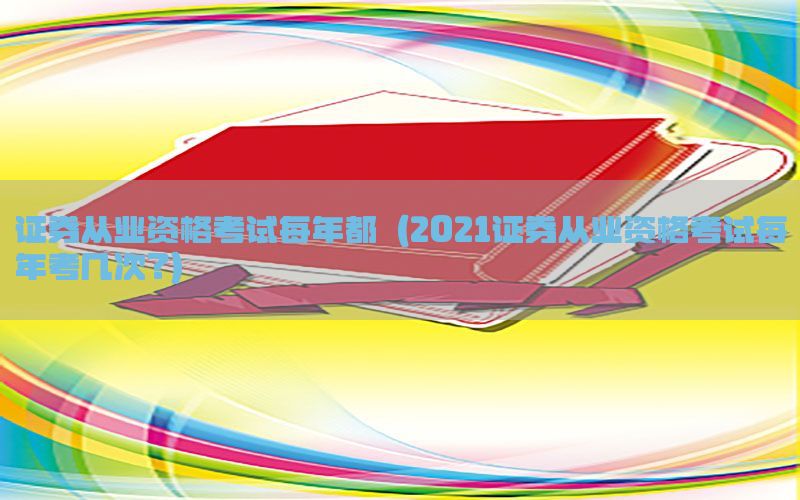证券从业资格考试每年都（2021证券从业资格考试每年考几次?