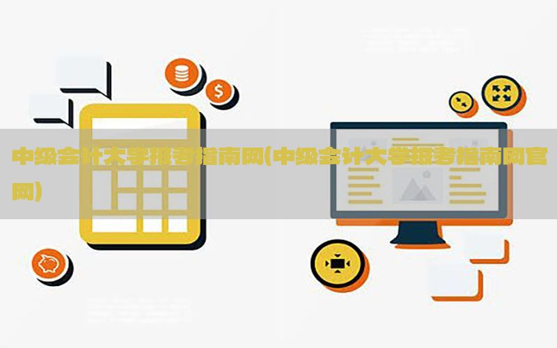 中级会计大学报考指南网（中级会计大学报考指南网官网）