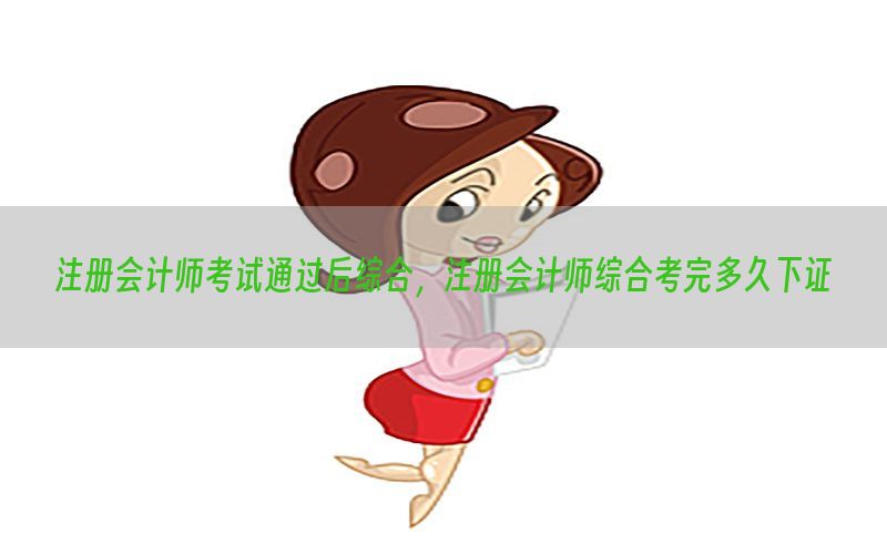 注册会计师考试通过后综合，注册会计师综合考完多久下证