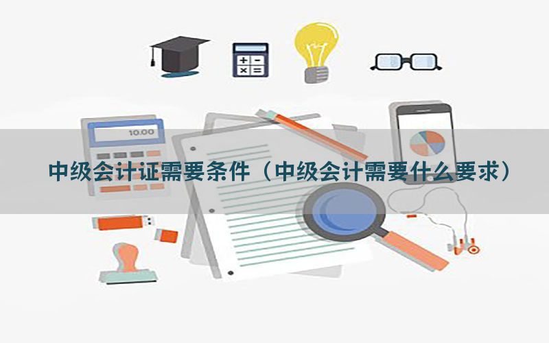 中级会计证需要条件（中级会计需要什么要求）