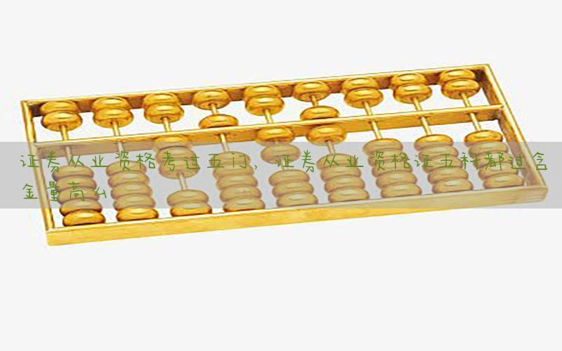 证券从业资格考过五门，证券从业资格证五科都过含金量高么
