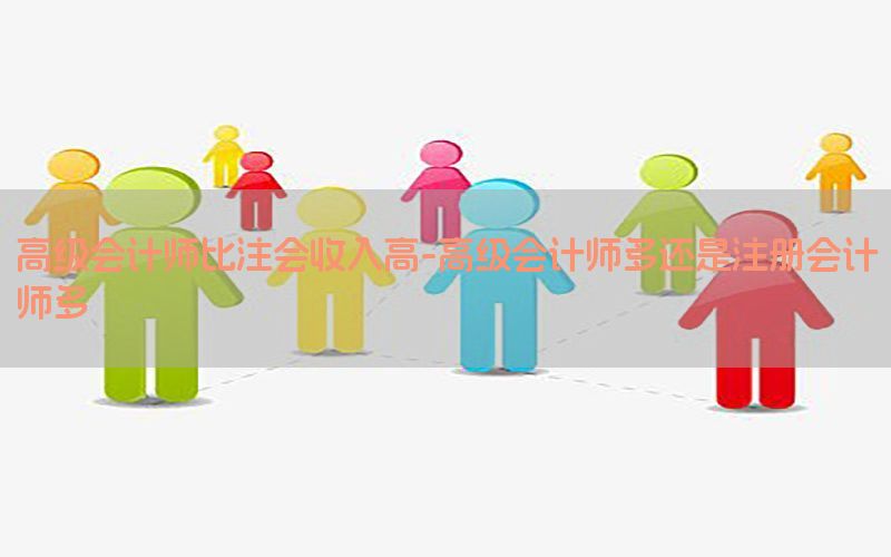 高级会计师比注会收入高-高级会计师多还是注册会计师多
