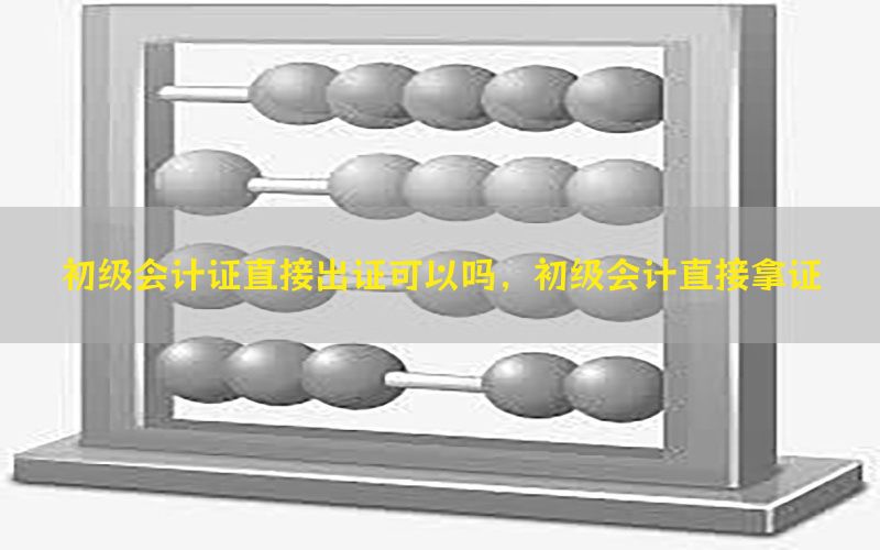 初级会计证直接出证可以吗，初级会计直接拿证