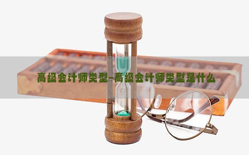高级会计师类型-高级会计师类型是什么