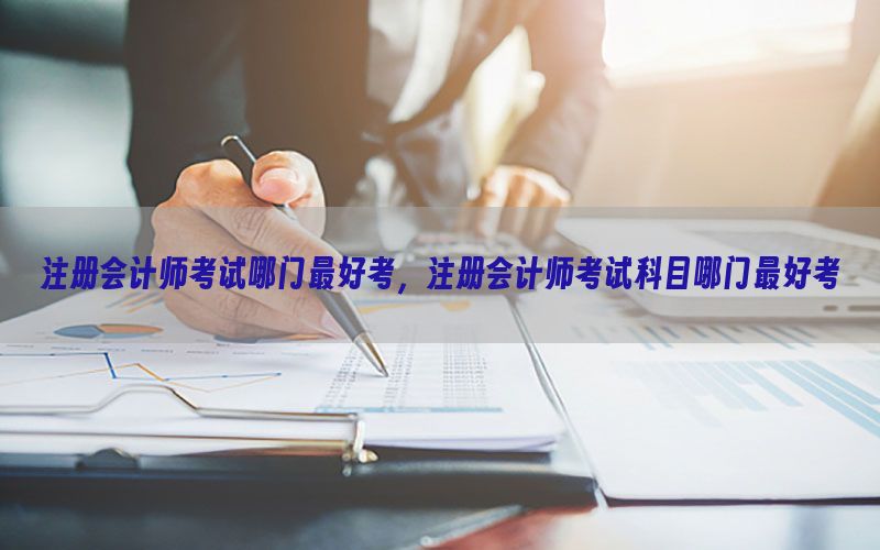 注册会计师考试哪门最好考，注册会计师考试科目哪门最好考