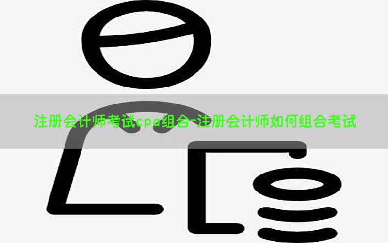 注册会计师考试cpa组合-注册会计师如何组合考试