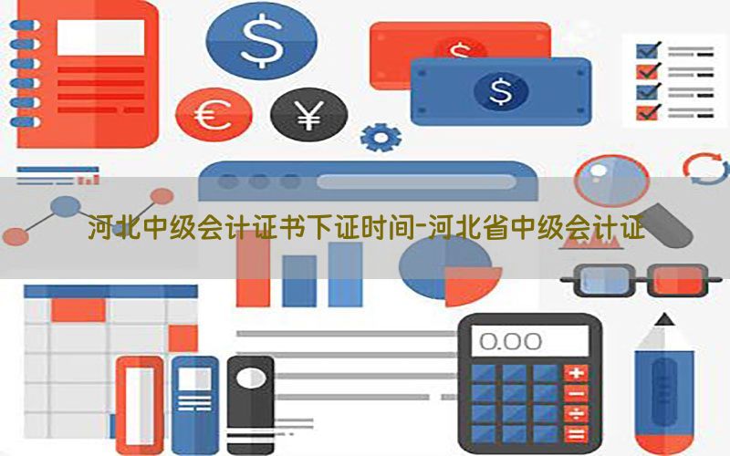 河北中级会计证书下证时间-河北省中级会计证