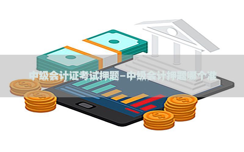中级会计证考试押题-中级会计押题哪个准
