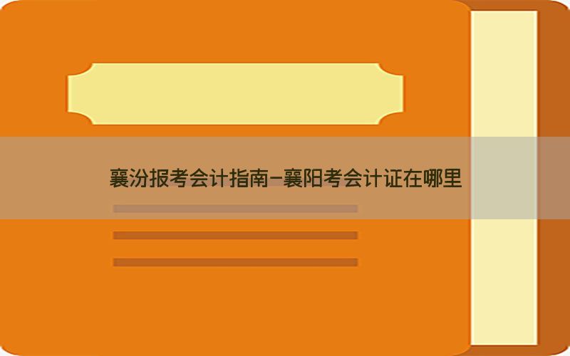 襄汾报考会计指南-襄阳考会计证在哪里