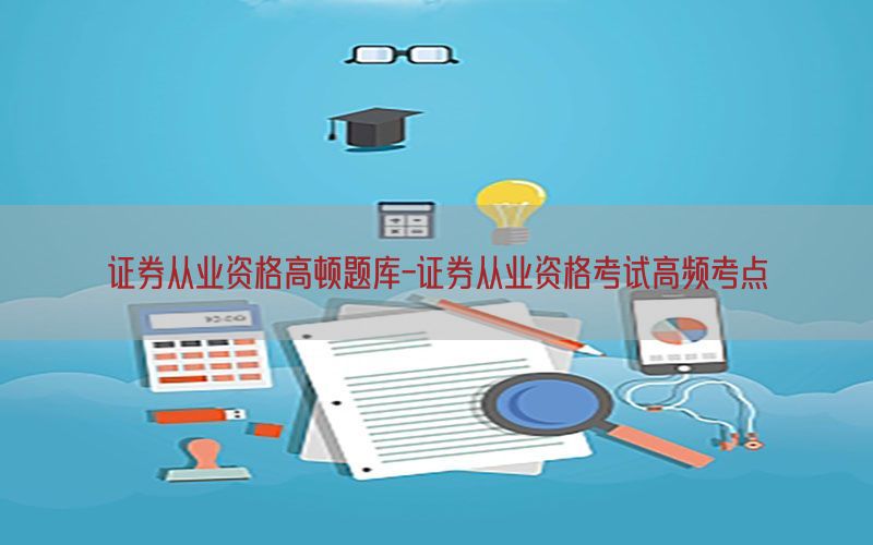 证券从业资格高顿题库-证券从业资格考试高频考点