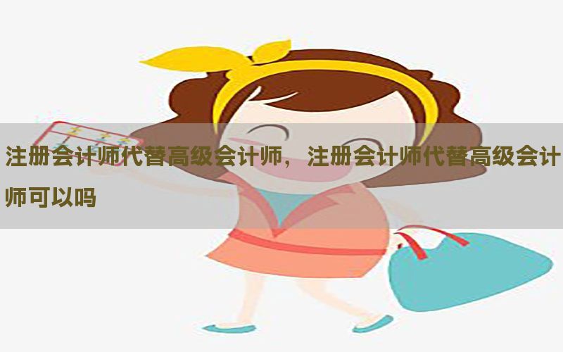 注册会计师代替高级会计师，注册会计师代替高级会计师可以吗