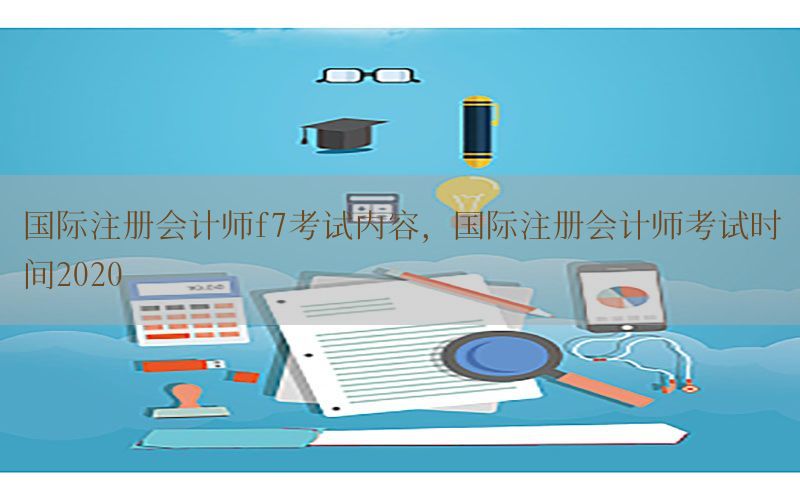 国际注册会计师f7考试内容，国际注册会计师考试时间2020
