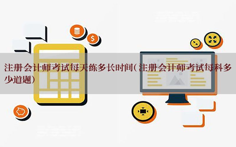 注册会计师考试每天练多长时间（注册会计师考试每科多少道题）