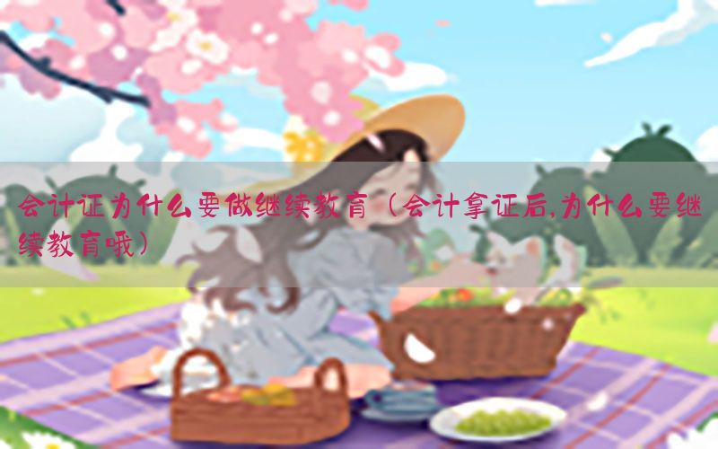 会计证为什么要做继续教育（会计拿证后,为什么要继续教育哦）