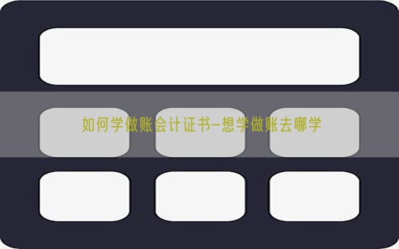 如何学做账会计证书-想学做账去哪学