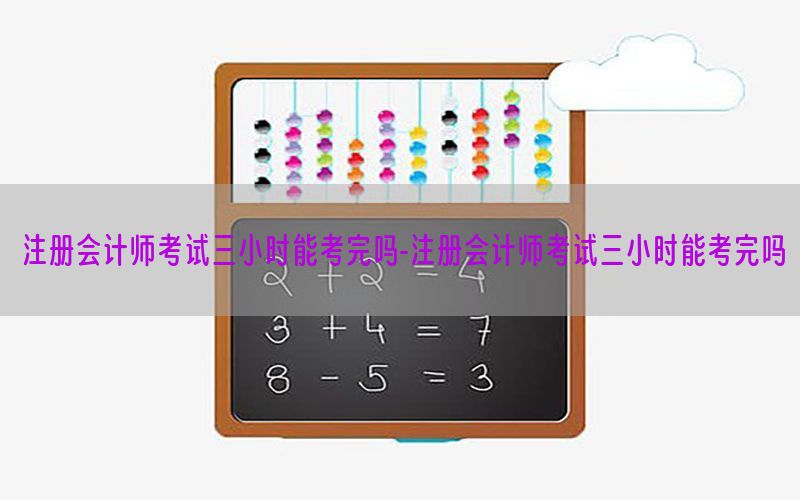 注册会计师考试三小时能考完吗-注册会计师考试三小时能考完吗