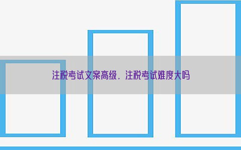 注税考试文案高级，注税考试难度大吗