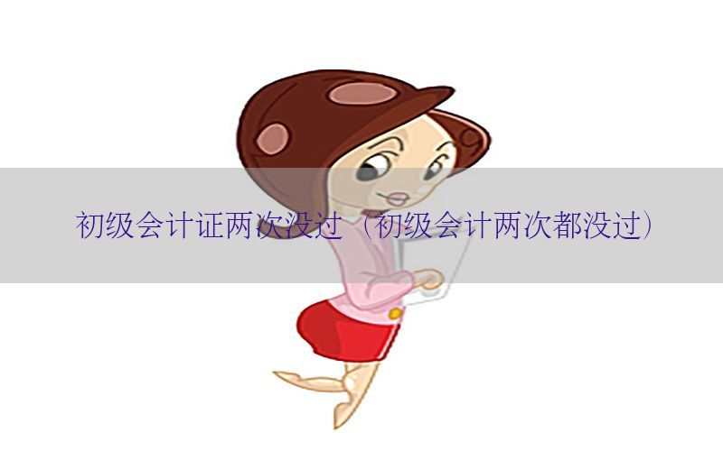 初级会计证两次没过（初级会计两次都没过）