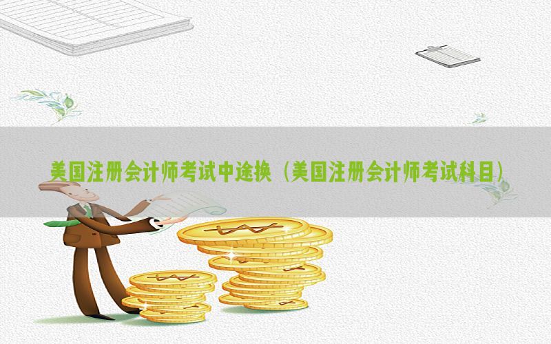 美国注册会计师考试中途换（美国注册会计师考试科目）