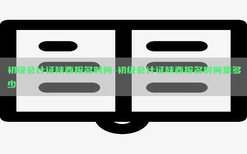 初级会计证陕西报名时间-初级会计证陕西报名时间是多少