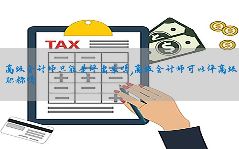 高级会计师只能是评出来吗，高级会计师可以评高级职称吗