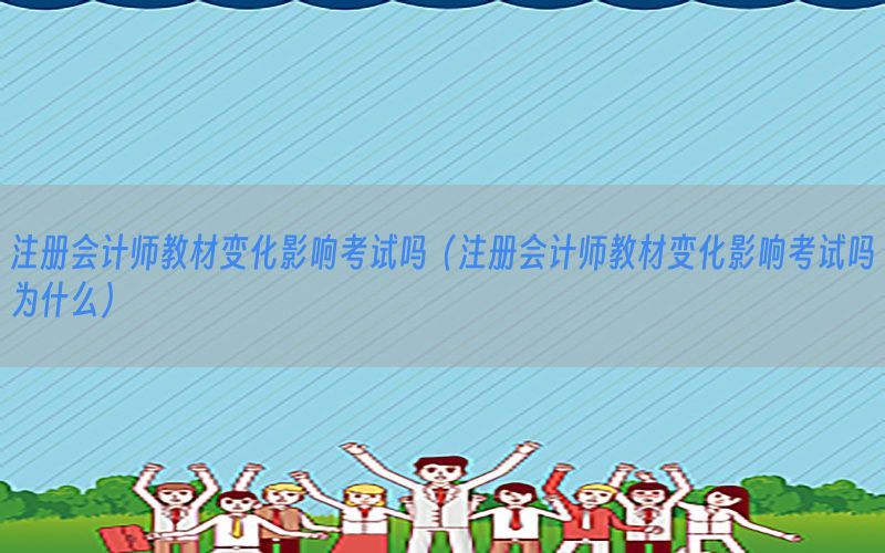 注册会计师教材变化影响考试吗（注册会计师教材变化影响考试吗为