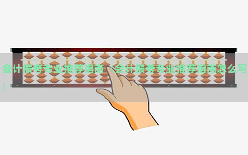会计报考专业推荐指南（会计报考专业推荐指南怎么写）