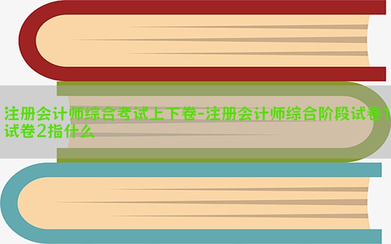 注册会计师综合考试上下卷-注册会计师综合阶段试卷1试卷2指什么