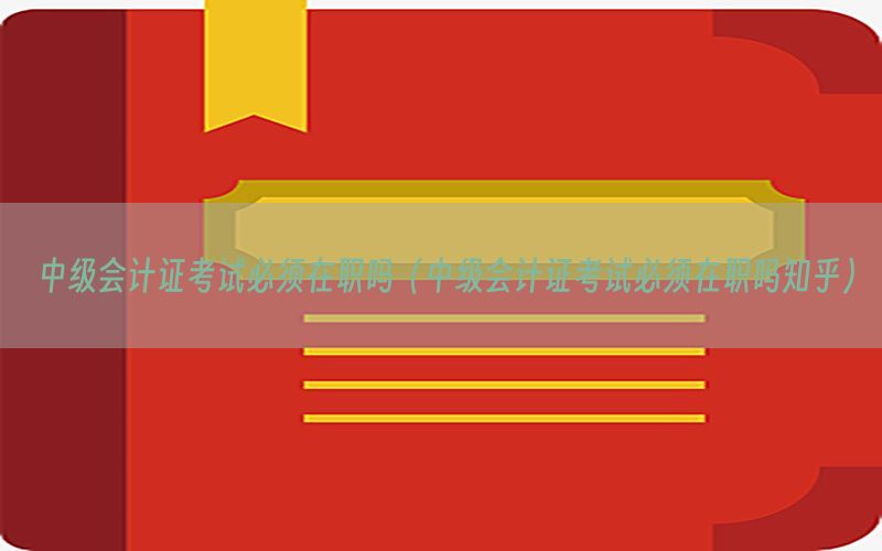 中级会计证考试必须在职吗（中级会计证考试必须在职吗知乎）
