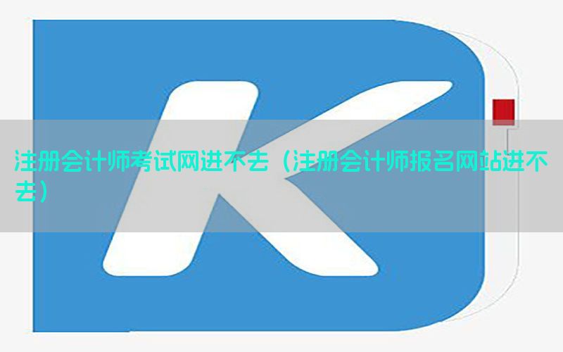 注册会计师考试网进不去（注册会计师报名网站进不去）