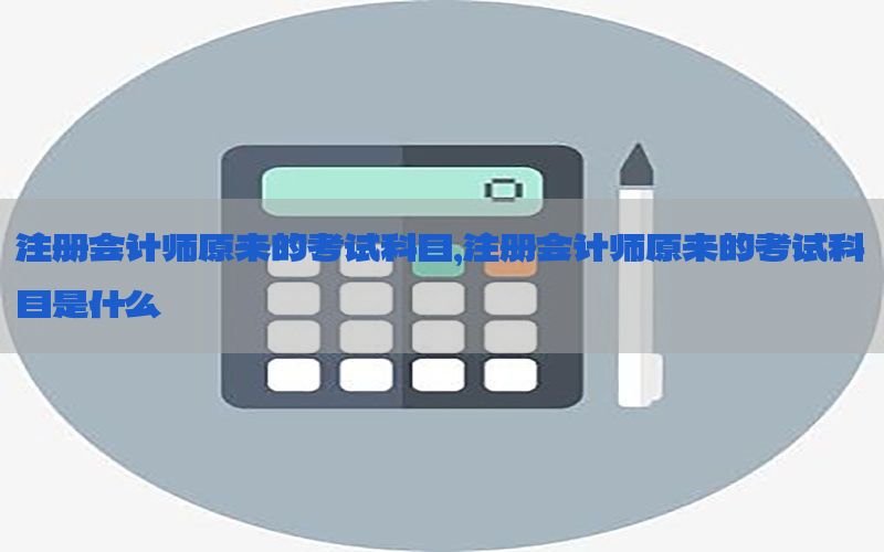 注册会计师原来的考试科目，注册会计师原来的考试科目是什么