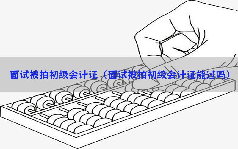 面试被拍初级会计证（面试被拍初级会计证能过吗）